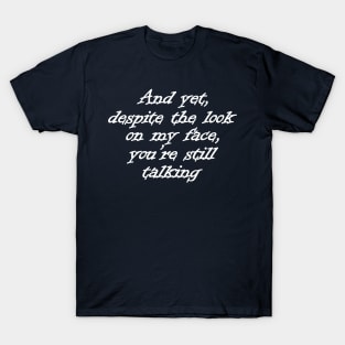 And Yet, Despite The Look On My Face, You're Still Talking T-Shirt